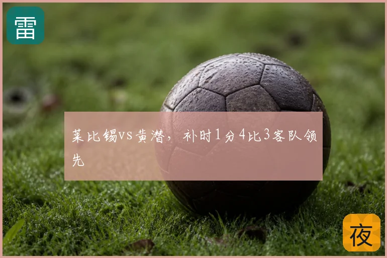 莱比锡vs黄潜，补时1分4比3客队领先