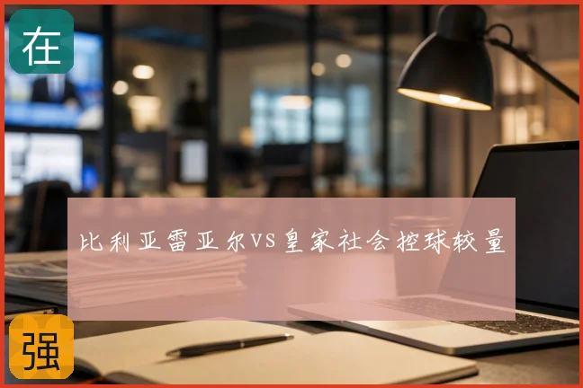 比利亚雷亚尔vs皇家社会控球较量