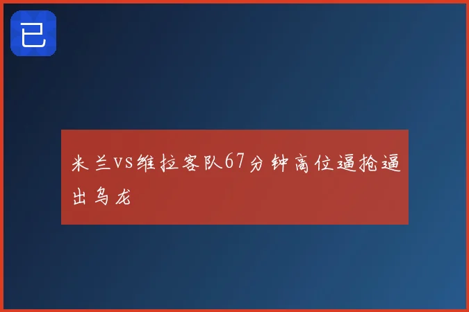 米兰vs维拉客队67分钟高位逼抢逼出乌龙